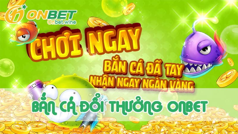 Trải nghiệm bắn cá đổi thưởng mới nhất tại Onbet